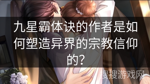 九星霸体诀的作者是如何塑造异界的宗教信仰的？