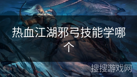 热血江湖邪弓技能学哪个