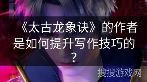 《太古龙象诀》的作者是如何提升写作技巧的？