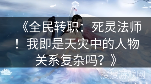 《全民转职：死灵法师！我即是天灾中的人物关系复杂吗？》