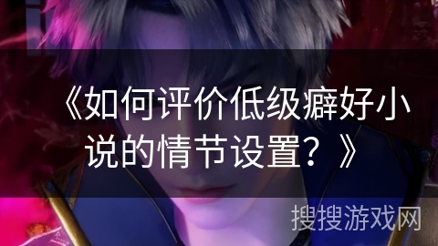 《如何评价低级癖好小说的情节设置？》
