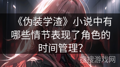 《伪装学渣》小说中有哪些情节表现了角色的时间管理？