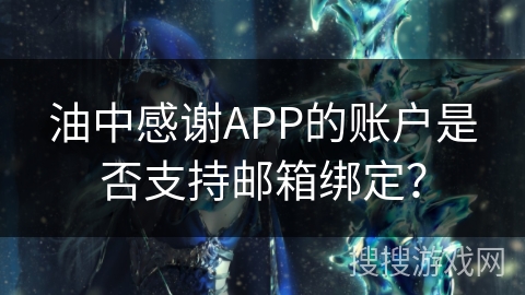 油中感谢APP的账户是否支持邮箱绑定？