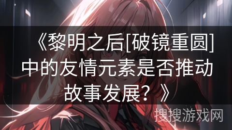 《黎明之后[破镜重圆]中的友情元素是否推动故事发展？》