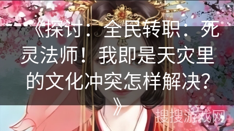 《探讨：全民转职：死灵法师！我即是天灾里的文化冲突怎样解决？》