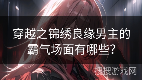 穿越之锦绣良缘男主的霸气场面有哪些？