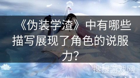 《伪装学渣》中有哪些描写展现了角色的说服力？