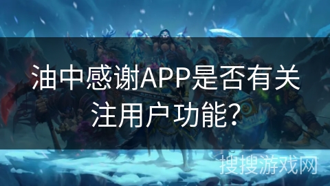 油中感谢APP是否有关注用户功能？