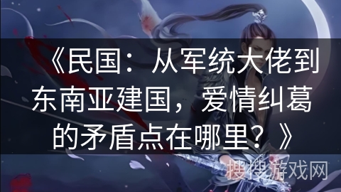 《民国：从军统大佬到东南亚建国，爱情纠葛的矛盾点在哪里？》