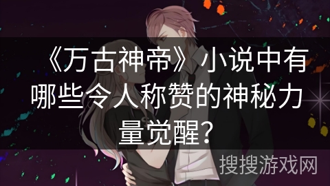 《万古神帝》小说中有哪些令人称赞的神秘力量觉醒？