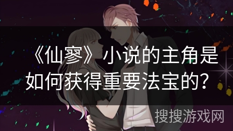 《仙寥》小说的主角是如何获得重要法宝的？