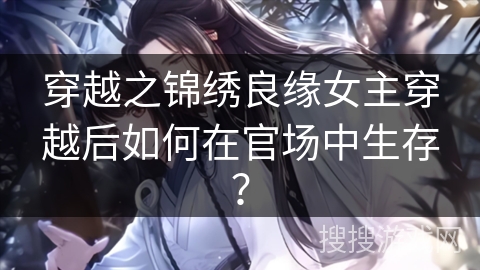 穿越之锦绣良缘女主穿越后如何在官场中生存？