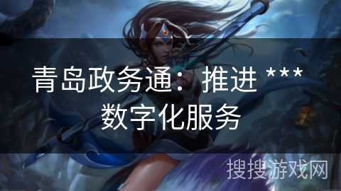 青岛政务通：推进 *** 数字化服务