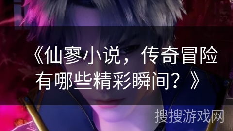 《仙寥小说，传奇冒险有哪些精彩瞬间？》