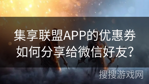 集享联盟APP的优惠券如何分享给微信好友？