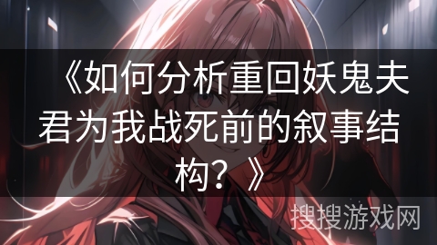 《如何分析重回妖鬼夫君为我战死前的叙事结构？》