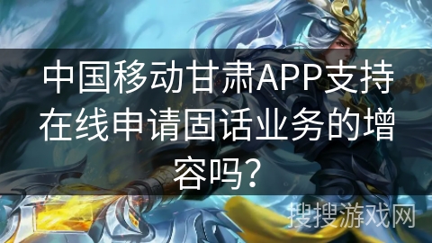 中国移动甘肃APP支持在线申请固话业务的增容吗？