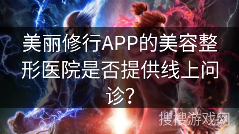 美丽修行APP的美容整形医院是否提供线上问诊？