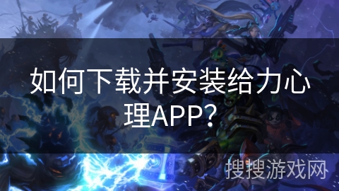 如何下载并安装给力心理APP？