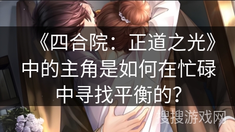 《四合院：正道之光》中的主角是如何在忙碌中寻找平衡的？