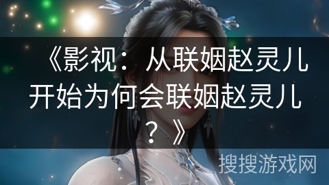 《影视：从联姻赵灵儿开始为何会联姻赵灵儿？》