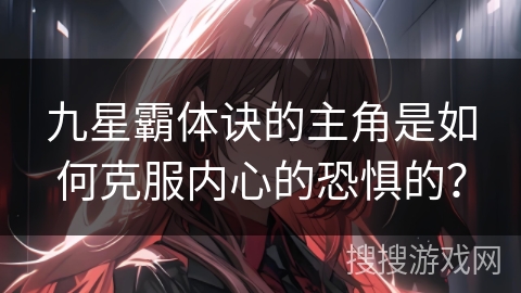 九星霸体诀的主角是如何克服内心的恐惧的？