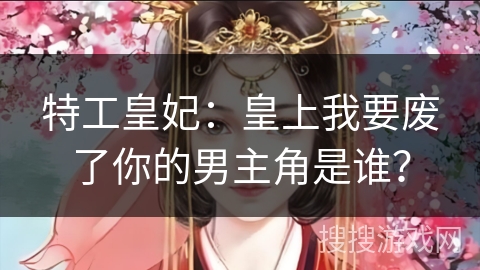 特工皇妃：皇上我要废了你的男主角是谁？