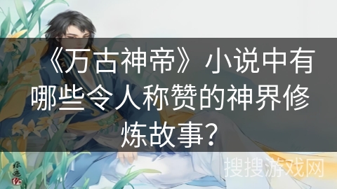 《万古神帝》小说中有哪些令人称赞的神界修炼故事？