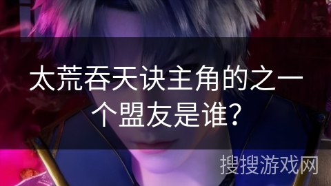 太荒吞天诀主角的之一个盟友是谁？