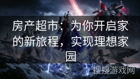房产超市：为你开启家的新旅程，实现理想家园