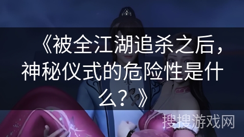 《被全江湖追杀之后，神秘仪式的危险性是什么？》