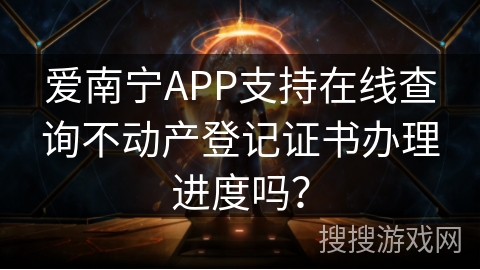 爱南宁APP支持在线查询不动产登记证书办理进度吗？