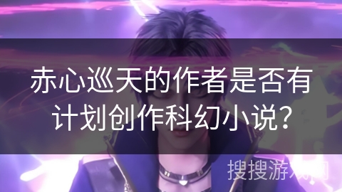 赤心巡天的作者是否有计划创作科幻小说？