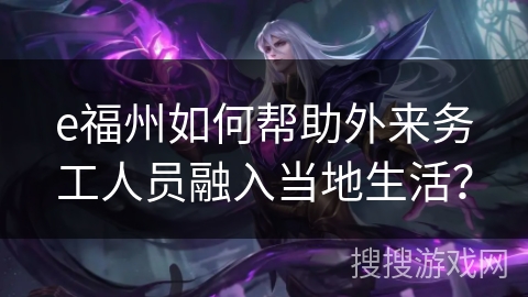 e福州如何帮助外来务工人员融入当地生活？