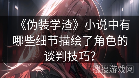 《伪装学渣》小说中有哪些细节描绘了角色的谈判技巧？