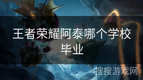王者荣耀阿泰哪个学校毕业