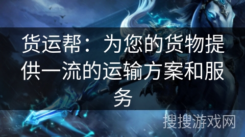 货运帮：为您的货物提供一流的运输方案和服务