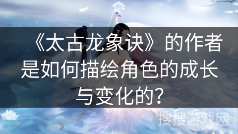 《太古龙象诀》的作者是如何描绘角色的成长与变化的？