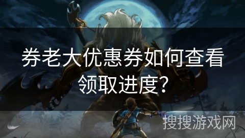 券老大优惠券如何查看领取进度？