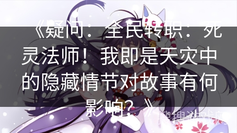 《疑问：全民转职：死灵法师！我即是天灾中的隐藏情节对故事有何影响？》