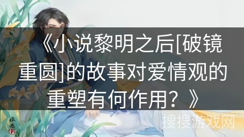 《小说黎明之后[破镜重圆]的故事对爱情观的重塑有何作用？》