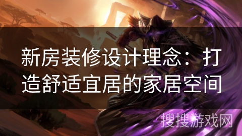 新房装修设计理念：打造舒适宜居的家居空间