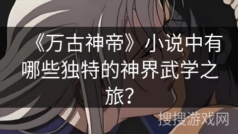 《万古神帝》小说中有哪些独特的神界武学之旅？