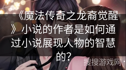 《魔法传奇之龙裔觉醒》小说的作者是如何通过小说展现人物的智慧的？