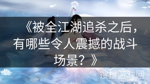 《被全江湖追杀之后，有哪些令人震撼的战斗场景？》