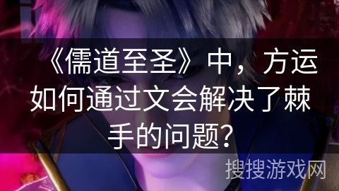 《儒道至圣》中，方运如何通过文会解决了棘手的问题？
