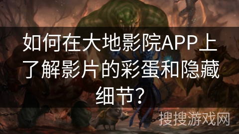 如何在大地影院APP上了解影片的彩蛋和隐藏细节？