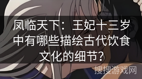 凤临天下：王妃十三岁中有哪些描绘古代饮食文化的细节？