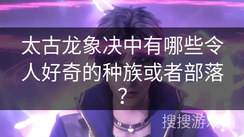 太古龙象决中有哪些令人好奇的种族或者部落？