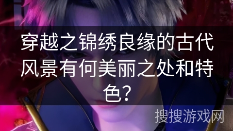 穿越之锦绣良缘的古代风景有何美丽之处和特色？